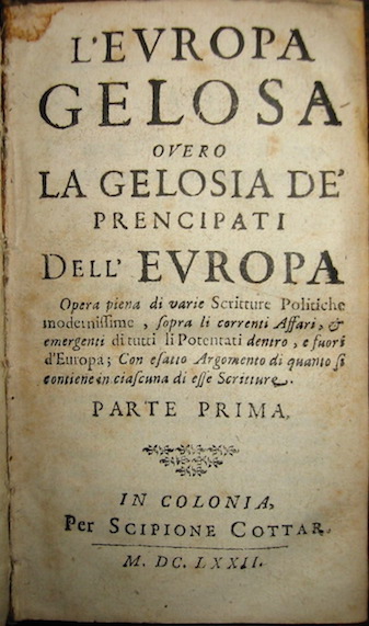 Gregorio Leti L'Europa gelosa overo la gelosia de' Prencipati dell'Europa. Opera piena di varie scritture politiche modernissime, sopra li correnti affari, & emergenti di tutti li potentati dentro, e fuori d'Europa... Parte prima (e Parte seconda) 1672 in Colonia (luogo di stampa falso, probabilmente pubblicato a Genova) per Scipione Cottar